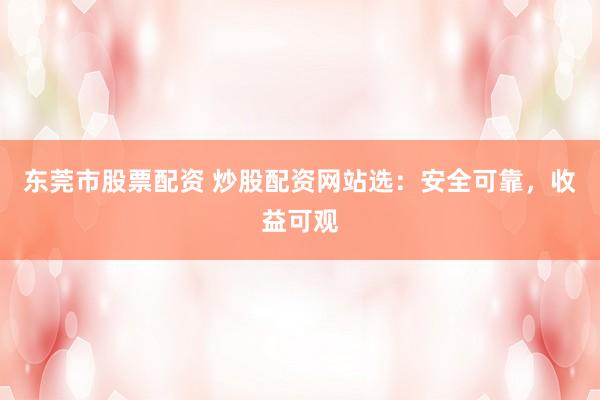 东莞市股票配资 炒股配资网站选：安全可靠，收益可观