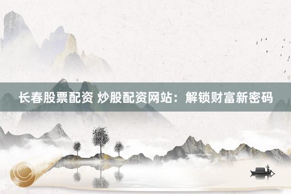 长春股票配资 炒股配资网站：解锁财富新密码