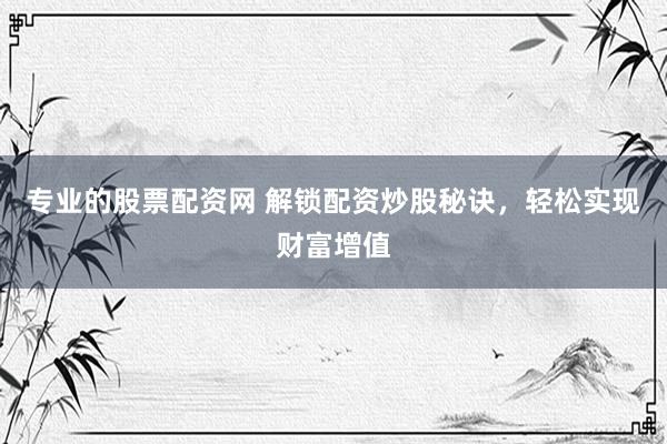 专业的股票配资网 解锁配资炒股秘诀，轻松实现财富增值