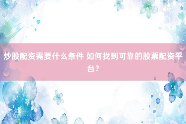 炒股配资需要什么条件 如何找到可靠的股票配资平台？