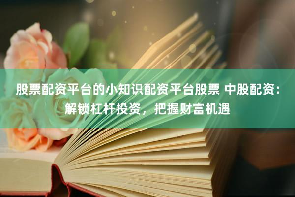 股票配资平台的小知识配资平台股票 中股配资：解锁杠杆投资，把握财富机遇