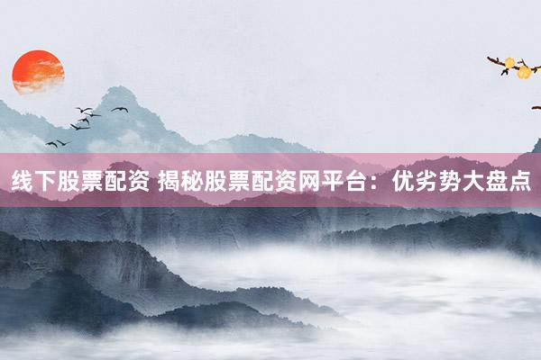 线下股票配资 揭秘股票配资网平台：优劣势大盘点