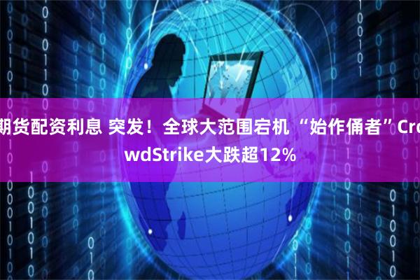期货配资利息 突发！全球大范围宕机 “始作俑者”CrowdStrike大跌超12%