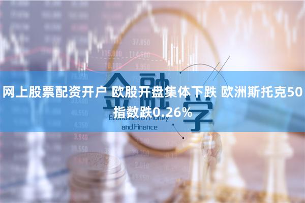 网上股票配资开户 欧股开盘集体下跌 欧洲斯托克50指数跌0.26%